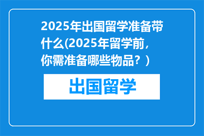 2025年出国留学准备带什么(2025年留学前，你需准备哪些物品？)
