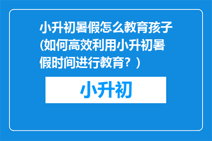 小升初暑假怎么教育孩子(如何高效利用小升初暑假时间进行教育？)