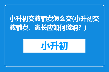 小升初交教辅费怎么交(小升初交教辅费，家长应如何缴纳？)