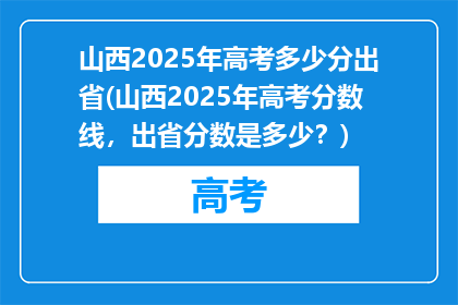 山西2025年高考多少分出省(山西2025年高考分数线，出省分数是多少？)