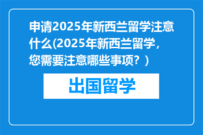 申请2025年新西兰留学注意什么(2025年新西兰留学，您需要注意哪些事项？)