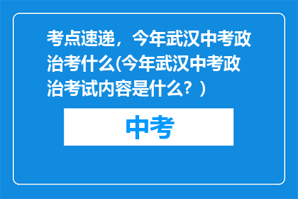 考点速递，今年武汉中考政治考什么(今年武汉中考政治考试内容是什么？)