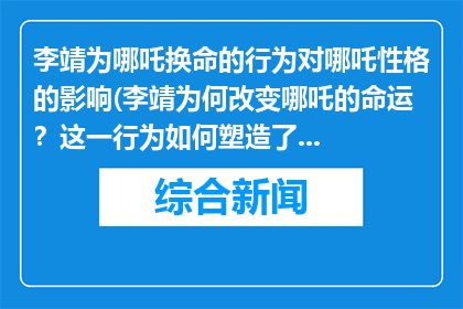 李靖为哪吒换命的行为对哪吒性格的影响(李靖为何改变哪吒的命运？这一行为如何塑造了哪吒的性格？)