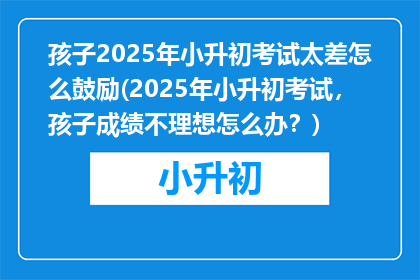孩子2025年小升初考试太差怎么鼓励(2025年小升初考试，孩子成绩不理想怎么办？)