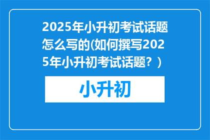 2025年小升初考试话题怎么写的(如何撰写2025年小升初考试话题？)