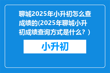 聊城2025年小升初怎么查成绩的(2025年聊城小升初成绩查询方式是什么？)