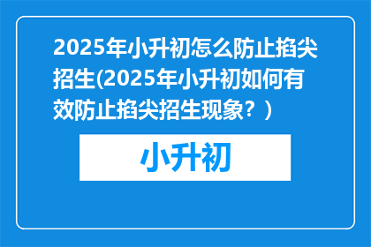 2025年小升初怎么防止掐尖招生(2025年小升初如何有效防止掐尖招生现象？)