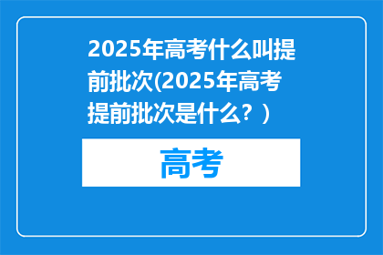 2025年高考什么叫提前批次(2025年高考提前批次是什么？)