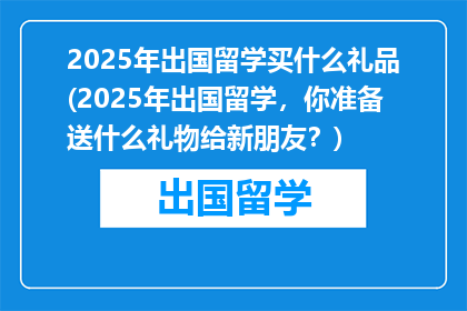 2025年出国留学买什么礼品(2025年出国留学，你准备送什么礼物给新朋友？)