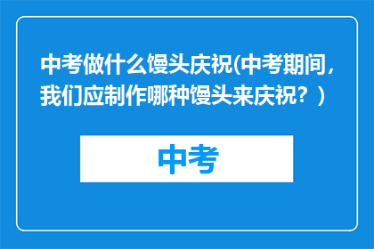 中考做什么馒头庆祝(中考期间，我们应制作哪种馒头来庆祝？)