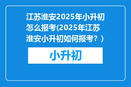 江苏淮安2025年小升初怎么报考(2025年江苏淮安小升初如何报考？)