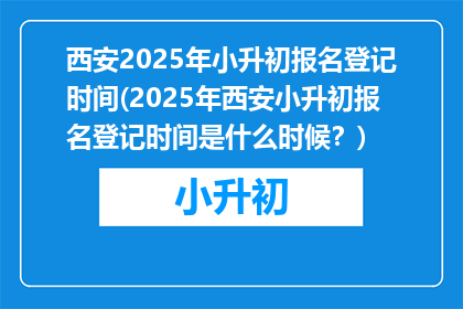 西安2025年小升初报名登记时间(2025年西安小升初报名登记时间是什么时候？)