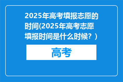 2025年高考填报志愿的时间(2025年高考志愿填报时间是什么时候？)