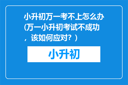 小升初万一考不上怎么办(万一小升初考试不成功，该如何应对？)