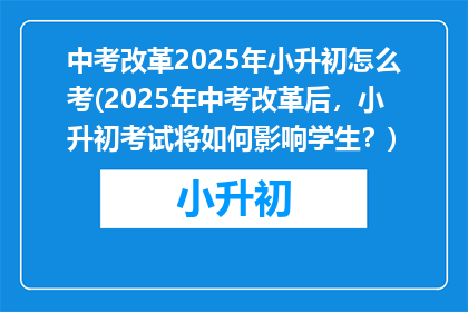 中考改革2025年小升初怎么考(2025年中考改革后，小升初考试将如何影响学生？)