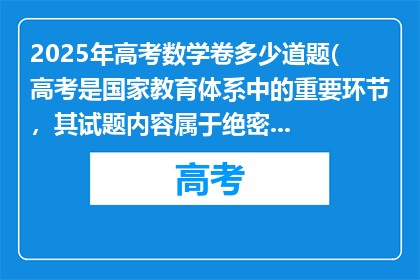 2025年高考数学卷多少道题(高考是国家教育体系中的重要环节，其试题内容属于绝密信息，在考试前任何人都无法准确预知2025年高考会有哪些试题高考的意义在于通过公平公正的考试选拔人才，为每一位考生提供公平竞争的机会，它不仅是对知识的检验，更是对意志和品德的考验

同学们应该把精力集中在复习备考上，依据考试大纲全面系统地复习学科知识，梳理各个知识点，掌握基本的学科内容等，通过做练习题和模拟题来提高解题能力和应试技巧，同时保持良好的身心状态，以自信和从容的姿态迎接高考的挑战，相信自己的努力一定会有回报，加油)
