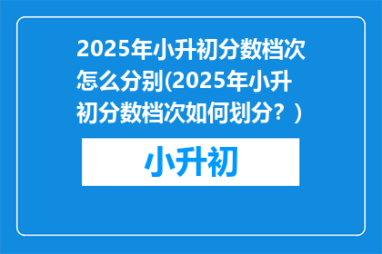 2025年小升初分数档次怎么分别(2025年小升初分数档次如何划分？)