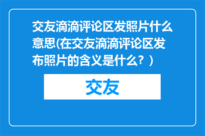 交友滴滴评论区发照片什么意思(在交友滴滴评论区发布照片的含义是什么？)