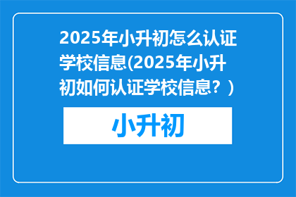 2025年小升初怎么认证学校信息(2025年小升初如何认证学校信息？)