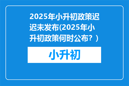 2025年小升初政策迟迟未发布(2025年小升初政策何时公布？)