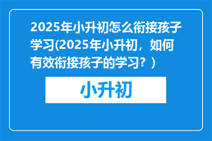 2025年小升初怎么衔接孩子学习(2025年小升初，如何有效衔接孩子的学习？)