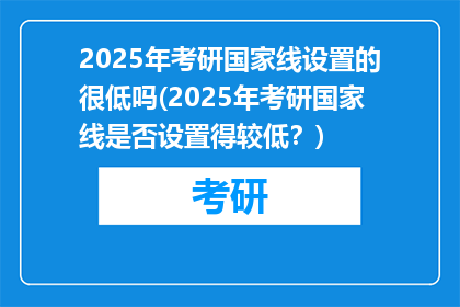 2025年考研国家线设置的很低吗(2025年考研国家线是否设置得较低？)