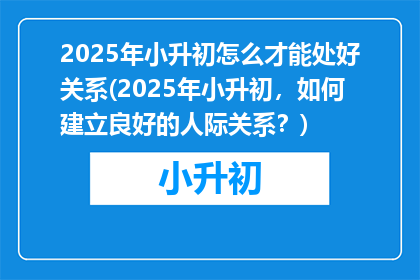 2025年小升初怎么才能处好关系(2025年小升初，如何建立良好的人际关系？)