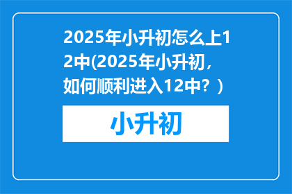 2025年小升初怎么上12中(2025年小升初，如何顺利进入12中？)