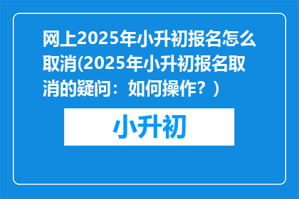 网上2025年小升初报名怎么取消(2025年小升初报名取消的疑问：如何操作？)
