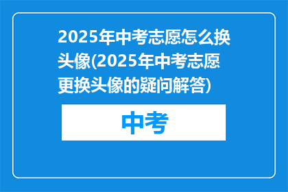 2025年中考志愿怎么换头像(2025年中考志愿更换头像的疑问解答)