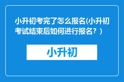 小升初考完了怎么报名(小升初考试结束后如何进行报名？)