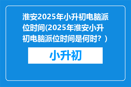 淮安2025年小升初电脑派位时间(2025年淮安小升初电脑派位时间是何时？)