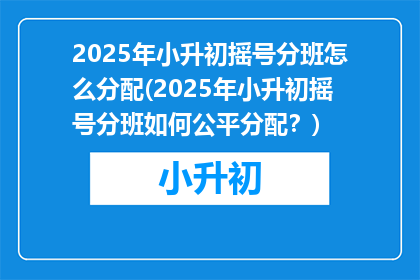 2025年小升初摇号分班怎么分配(2025年小升初摇号分班如何公平分配？)