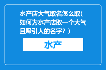 水产店大气取名怎么取(如何为水产店取一个大气且吸引人的名字？)