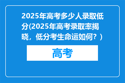 2025年高考多少人录取低分(2025年高考录取率揭晓，低分考生命运如何？)