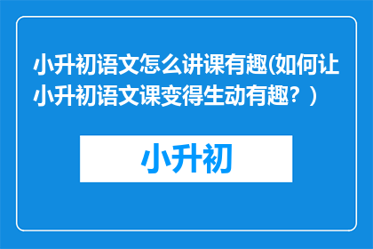 小升初语文怎么讲课有趣(如何让小升初语文课变得生动有趣？)