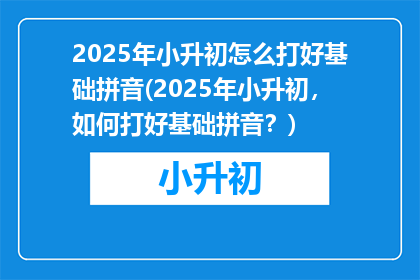 2025年小升初怎么打好基础拼音(2025年小升初，如何打好基础拼音？)