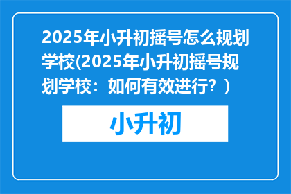 2025年小升初摇号怎么规划学校(2025年小升初摇号规划学校：如何有效进行？)
