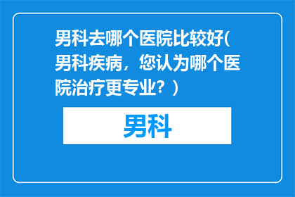 男科去哪个医院比较好(男科疾病，您认为哪个医院治疗更专业？)