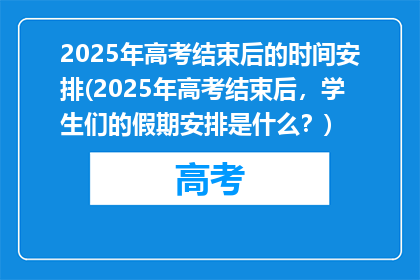 2025年高考结束后的时间安排(2025年高考结束后，学生们的假期安排是什么？)