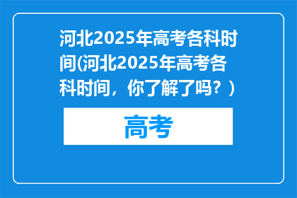 河北2025年高考各科时间(河北2025年高考各科时间，你了解了吗？)