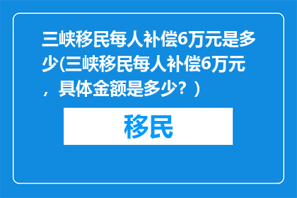 三峡移民每人补偿6万元是多少(三峡移民每人补偿6万元，具体金额是多少？)