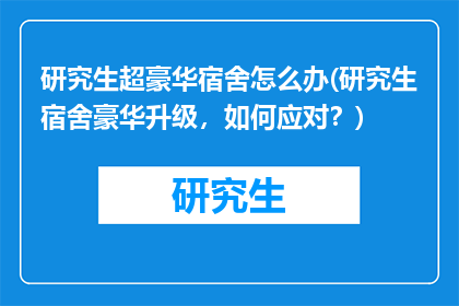 研究生超豪华宿舍怎么办(研究生宿舍豪华升级，如何应对？)