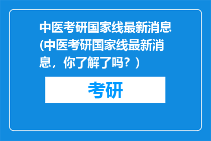 中医考研国家线最新消息(中医考研国家线最新消息，你了解了吗？)