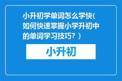 小升初学单词怎么学快(如何快速掌握小学升初中的单词学习技巧？)