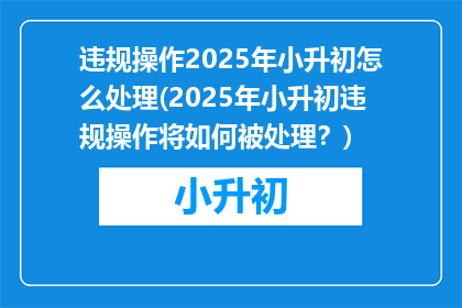 违规操作2025年小升初怎么处理(2025年小升初违规操作将如何被处理？)