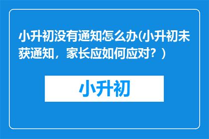 小升初没有通知怎么办(小升初未获通知，家长应如何应对？)