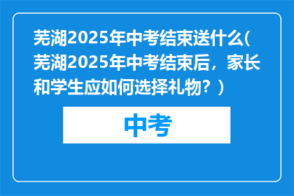 芜湖2025年中考结束送什么(芜湖2025年中考结束后，家长和学生应如何选择礼物？)