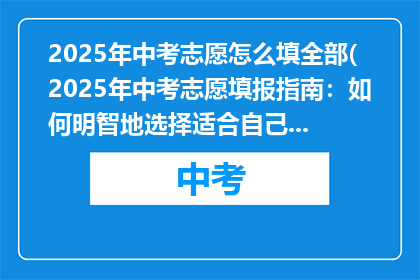 2025年中考志愿怎么填全部(2025年中考志愿填报指南：如何明智地选择适合自己的学校？)