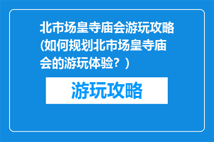 北市场皇寺庙会游玩攻略(如何规划北市场皇寺庙会的游玩体验？)